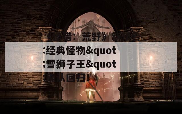 《怪猎：荒野》新预告:经典怪物"雪狮子王"确认回归！