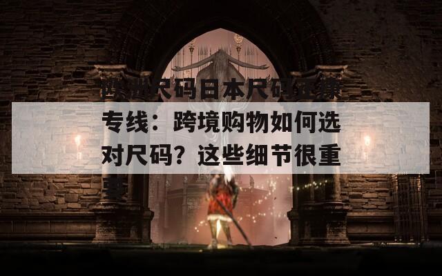 欧洲尺码日本尺码正康专线：跨境购物如何选对尺码？这些细节很重要