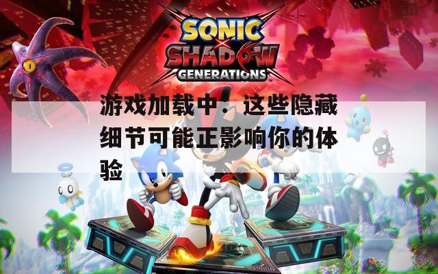 游戏加载中：这些隐藏细节可能正影响你的体验