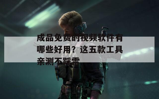 成品免费的视频软件有哪些好用？这五款工具亲测不踩雷