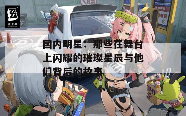 国内明星：那些在舞台上闪耀的璀璨星辰与他们背后的故事