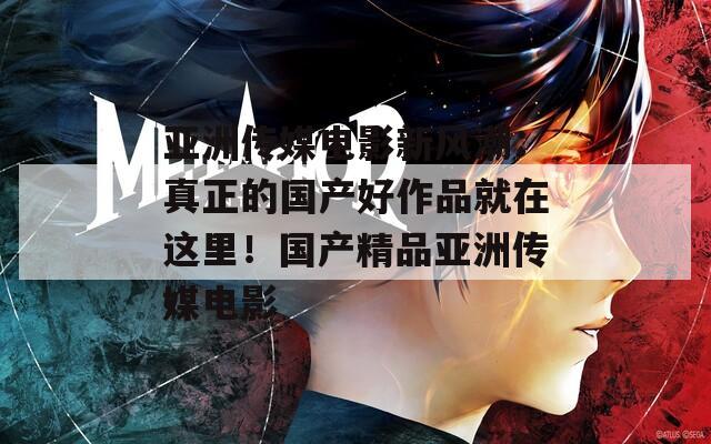 亚洲传媒电影新风潮：真正的国产好作品就在这里！国产精品亚洲传媒电影