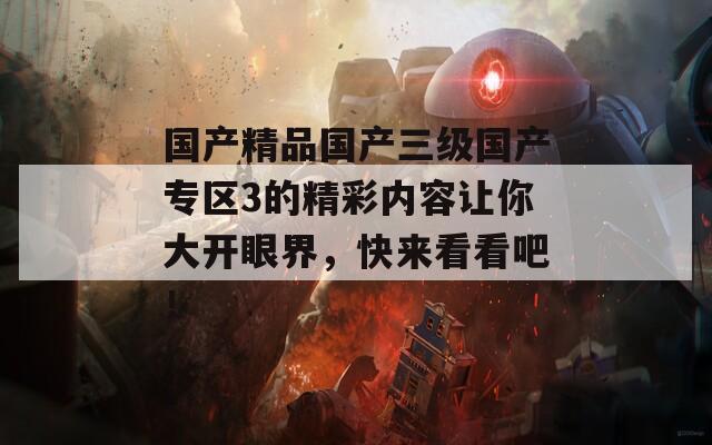 国产精品国产三级国产专区3的精彩内容让你大开眼界，快来看看吧！