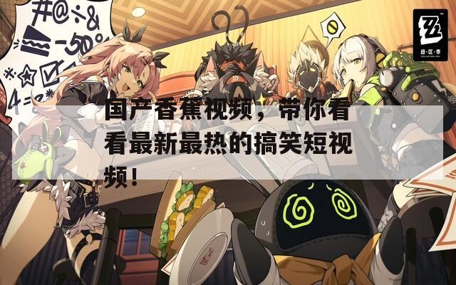国产香蕉视频，带你看看最新最热的搞笑短视频！