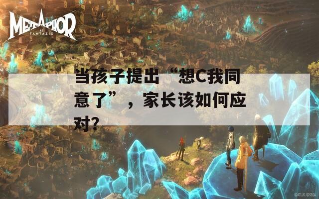 当孩子提出“想C我同意了”，家长该如何应对？