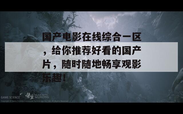 国产电影在线综合一区，给你推荐好看的国产片，随时随地畅享观影乐趣！
