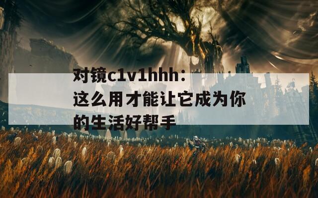 对镜c1v1hhh：这么用才能让它成为你的生活好帮手