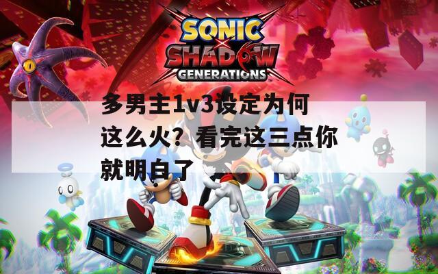 多男主1v3设定为何这么火？看完这三点你就明白了