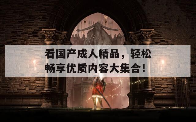看国产成人精品，轻松畅享优质内容大集合！