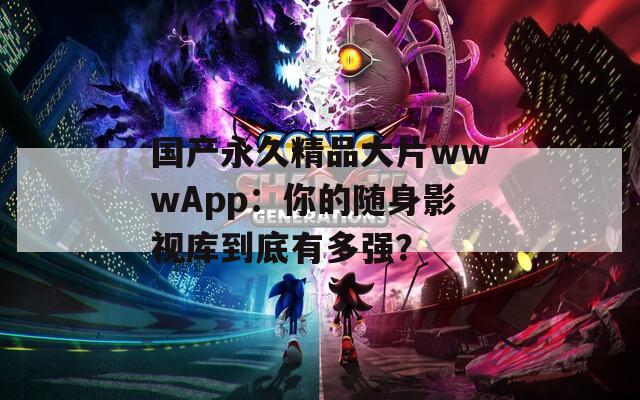 国产永久精品大片wwwApp：你的随身影视库到底有多强？
