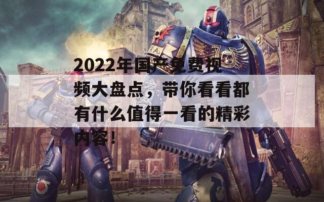 2022年国产免费视频大盘点，带你看看都有什么值得一看的精彩内容！