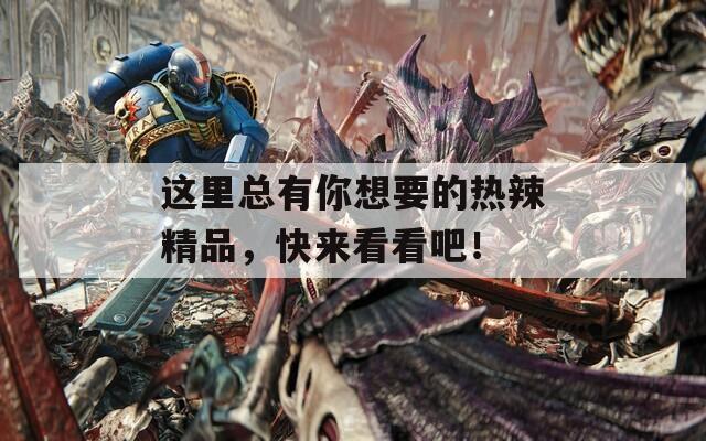 这里总有你想要的热辣精品，快来看看吧！