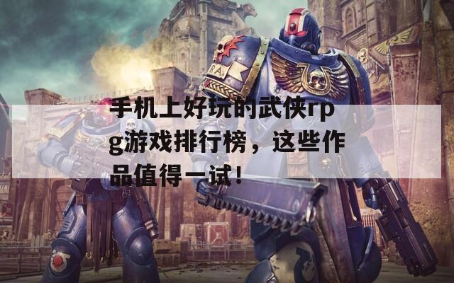 手机上好玩的武侠rpg游戏排行榜，这些作品值得一试！