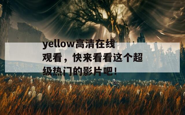 yellow高清在线观看，快来看看这个超级热门的影片吧！