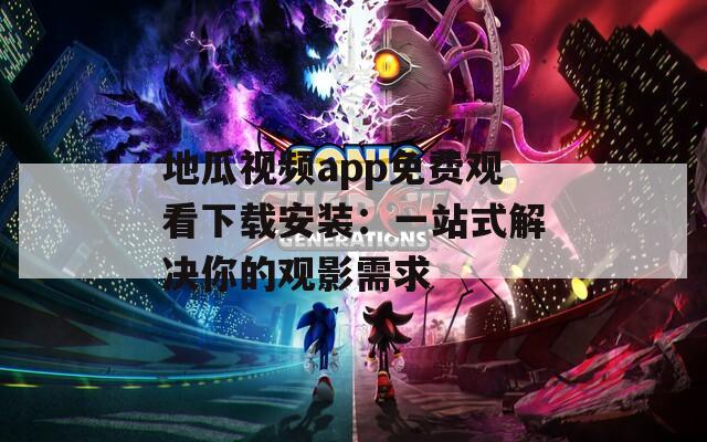 地瓜视频app免费观看下载安装：一站式解决你的观影需求