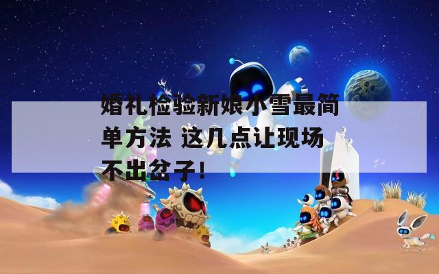 婚礼检验新娘小雪最简单方法 这几点让现场不出岔子！