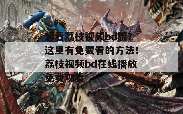 想看荔枝视频bd版？这里有免费看的方法！荔枝视频bd在线播放免费观看