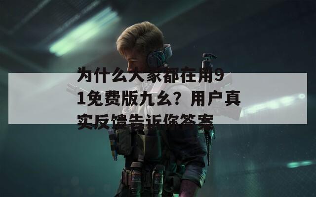 为什么大家都在用9 1免费版九幺？用户真实反馈告诉你答案