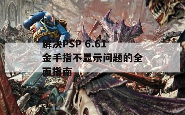 解决PSP 6.61金手指不显示问题的全面指南