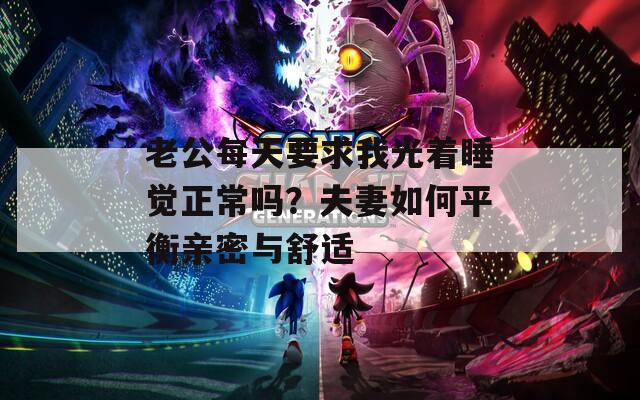 老公每天要求我光着睡觉正常吗？夫妻如何平衡亲密与舒适