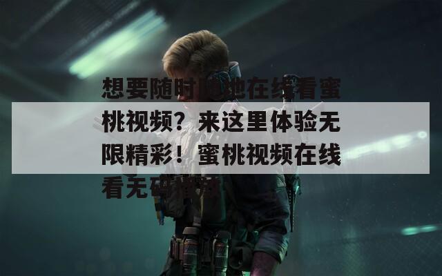 想要随时随地在线看蜜桃视频？来这里体验无限精彩！蜜桃视频在线看无码播放