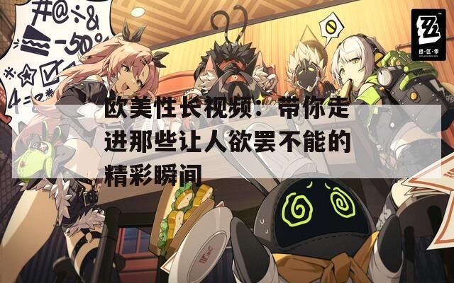 欧美性长视频：带你走进那些让人欲罢不能的精彩瞬间