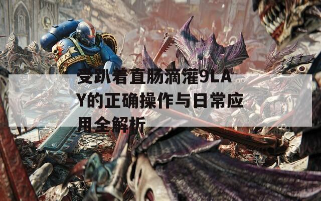 受趴着直肠滴灌9LAY的正确操作与日常应用全解析