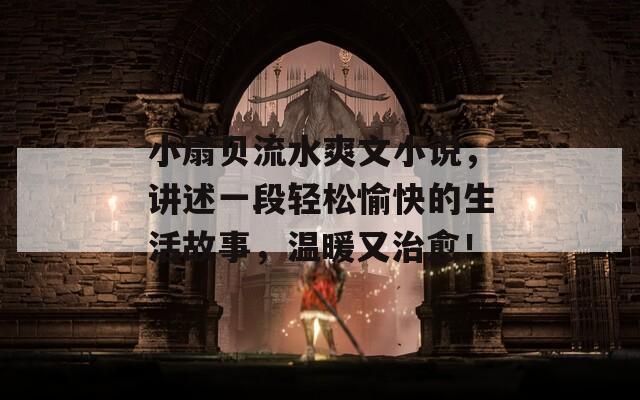 小扇贝流水爽文小说，讲述一段轻松愉快的生活故事，温暖又治愈！
