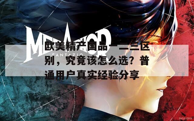 欧美精产国品一二三区别，究竟该怎么选？普通用户真实经验分享