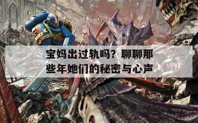 宝妈出过轨吗？聊聊那些年她们的秘密与心声