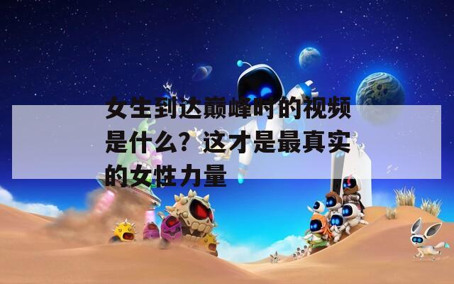 女生到达巅峰时的视频是什么？这才是最真实的女性力量