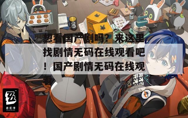 想看国产剧吗？来这里找剧情无码在线观看吧！国产剧情无码在线观看