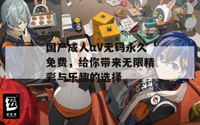国产成人αV无码永久免费，给你带来无限精彩与乐趣的选择