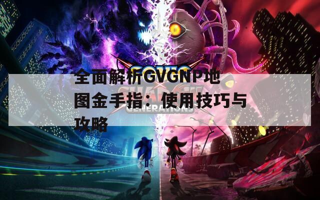 全面解析GVGNP地图金手指：使用技巧与攻略