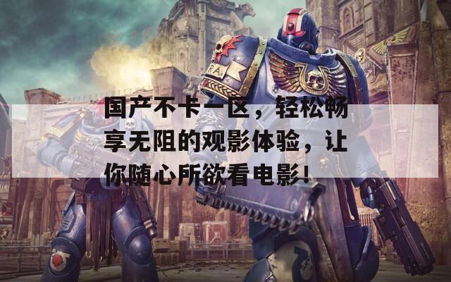 国产不卡一区，轻松畅享无阻的观影体验，让你随心所欲看电影！
