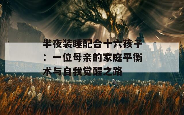 半夜装睡配合十六孩子：一位母亲的家庭平衡术与自我觉醒之路