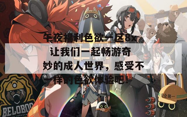 午夜福利色欲一区8x  让我们一起畅游奇妙的成人世界，感受不一样的色欲体验吧！