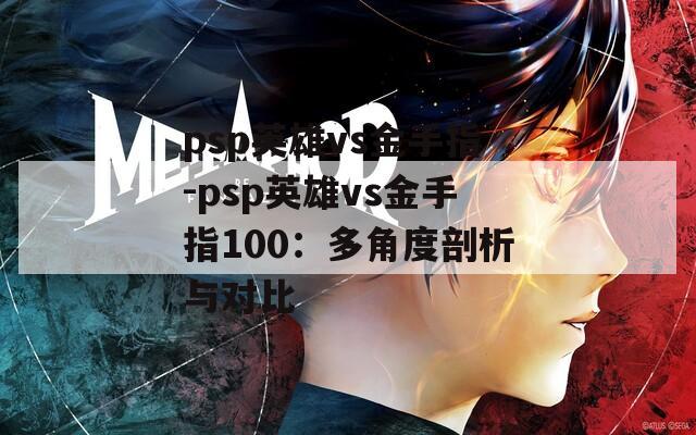 psp英雄vs金手指-psp英雄vs金手指100：多角度剖析与对比