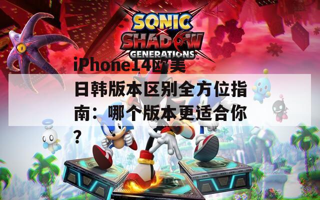 iPhone14欧美日韩版本区别全方位指南：哪个版本更适合你？