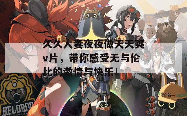 久久人妻夜夜做天天爽v片，带你感受无与伦比的激情与快乐！