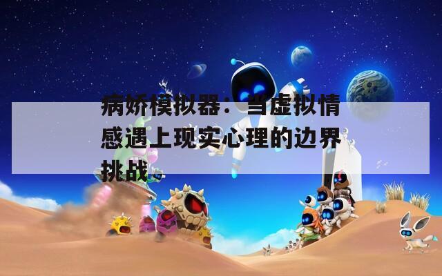 病娇模拟器：当虚拟情感遇上现实心理的边界挑战