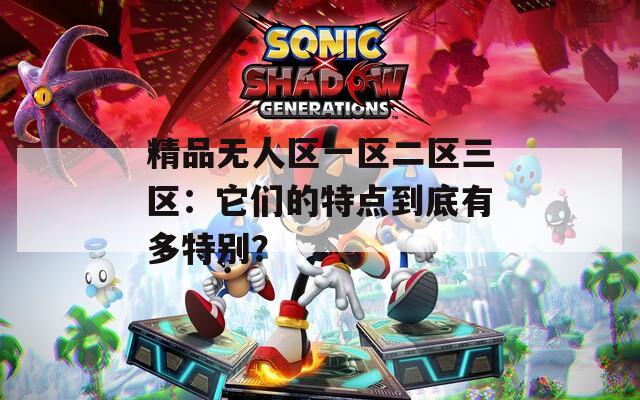精品无人区一区二区三区：它们的特点到底有多特别？