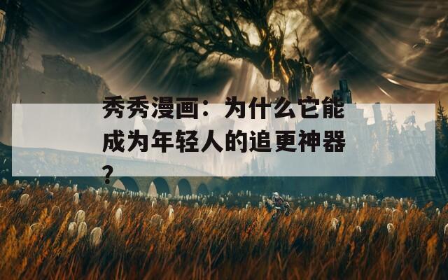 秀秀漫画：为什么它能成为年轻人的追更神器？