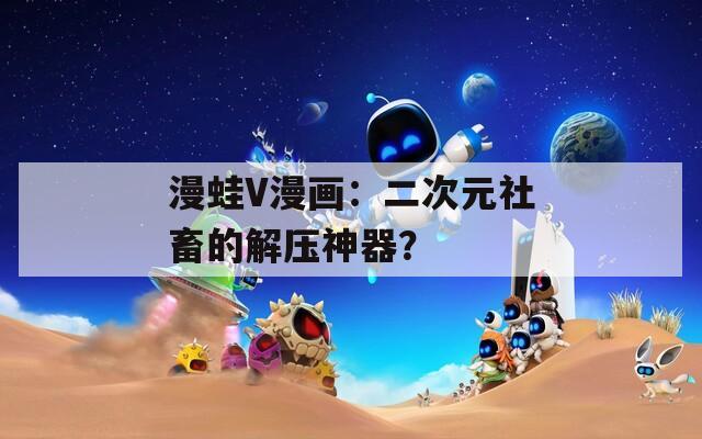 漫蛙V漫画：二次元社畜的解压神器？