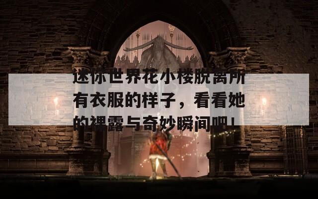 迷你世界花小楼脱离所有衣服的样子，看看她的裸露与奇妙瞬间吧！