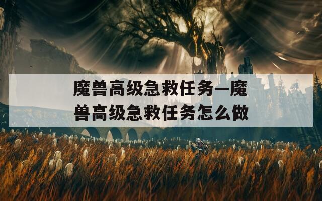 魔兽高级急救任务—魔兽高级急救任务怎么做
