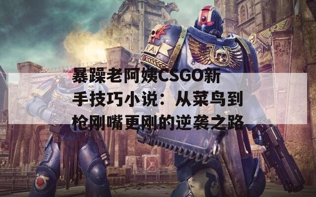 暴躁老阿姨CSGO新手技巧小说：从菜鸟到枪刚嘴更刚的逆袭之路