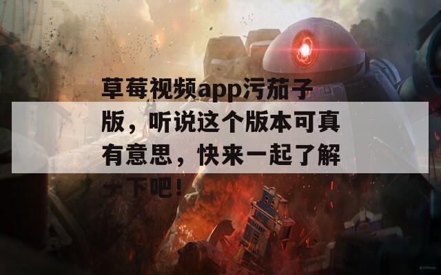 草莓视频app污茄子版，听说这个版本可真有意思，快来一起了解一下吧！