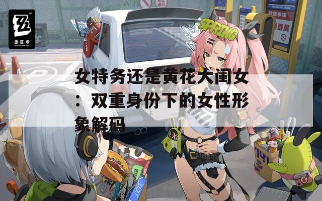 女特务还是黄花大闺女：双重身份下的女性形象解码