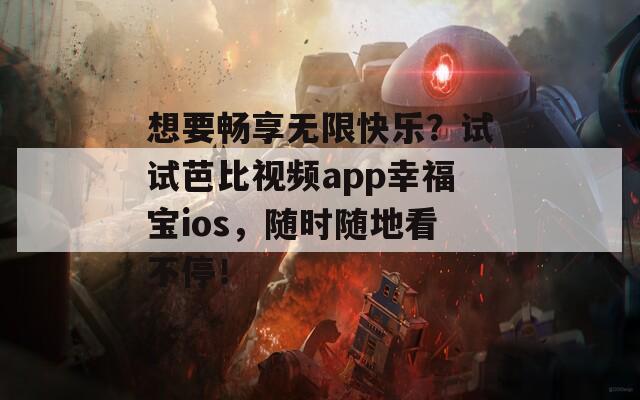 想要畅享无限快乐？试试芭比视频app幸福宝ios，随时随地看不停！